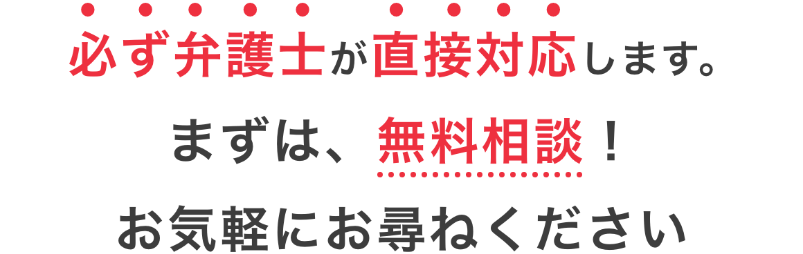 必ず弁護士が直接対応します。まずは、無料相談！お気軽にお尋ねください